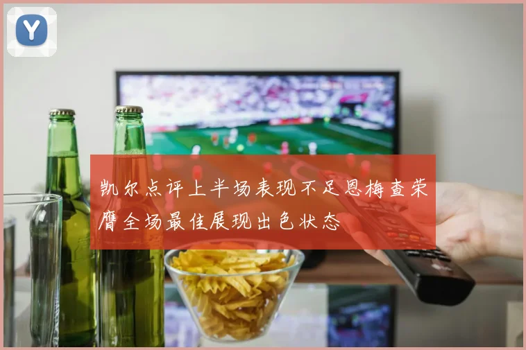 凯尔点评上半场表现不足恩梅查荣膺全场最佳展现出色状态