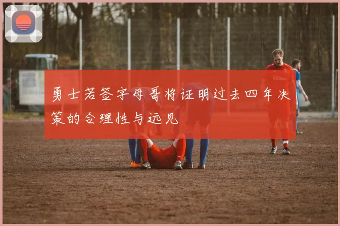 勇士若签字母哥将证明过去四年决策的合理性与远见