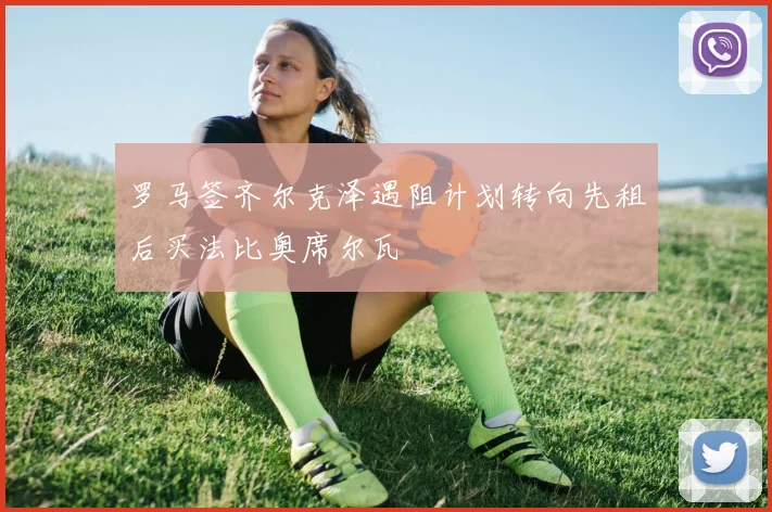 罗马签齐尔克泽遇阻计划转向先租后买法比奥席尔瓦