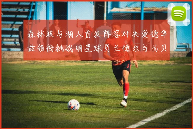 森林狼与湖人首发阵容对决爱德华兹领衔挑战明星球员兰德尔与戈贝尔