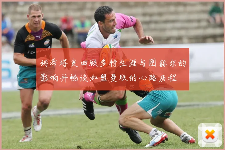 姆希塔良回顾多特生涯与图赫尔的影响并畅谈加盟曼联的心路历程