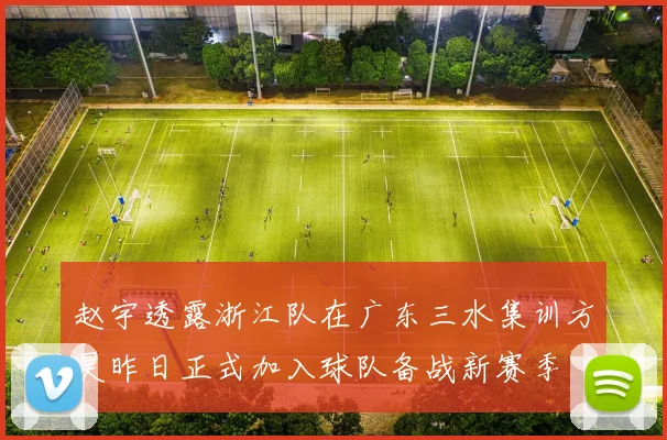 赵宇透露浙江队在广东三水集训方昊昨日正式加入球队备战新赛季