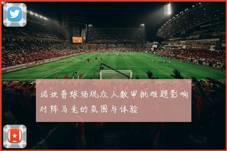 诺坎普球场观众人数审批难题影响对阵马竞的氛围与体验