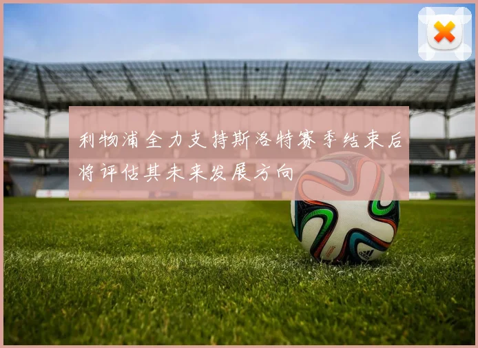 利物浦全力支持斯洛特赛季结束后将评估其未来发展方向