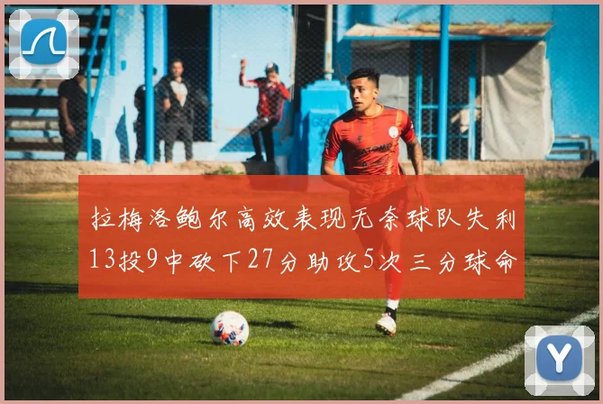 拉梅洛鲍尔高效表现无奈球队失利13投9中砍下27分助攻5次三分球命中率惊人