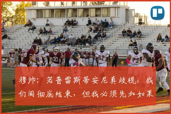 穆帅：若普雷斯蒂安尼真歧视，我们间彻底结束，但我必须先加如果