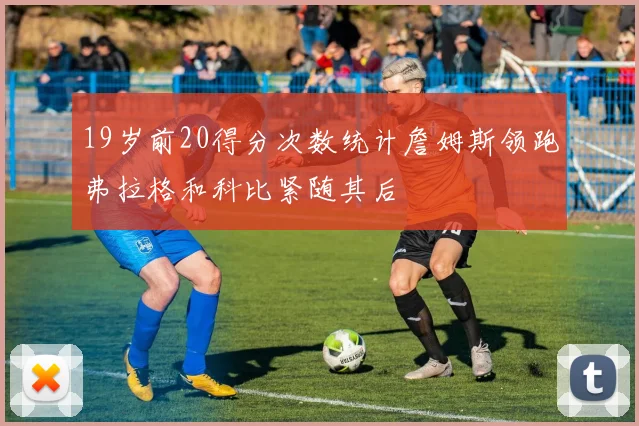 19岁前20得分次数统计詹姆斯领跑弗拉格和科比紧随其后