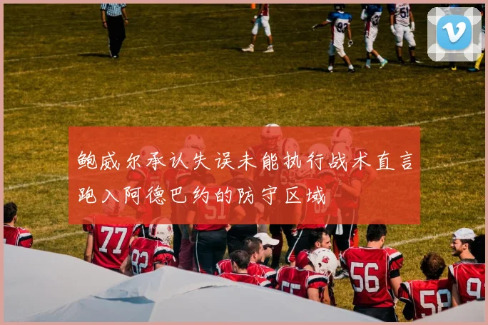 鲍威尔承认失误未能执行战术直言跑入阿德巴约的防守区域