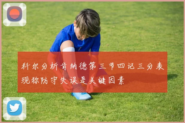 科尔分析肯纳德第三节四记三分表现称防守失误是关键因素