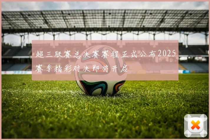 超三联赛总决赛赛程正式公布2025赛季精彩对决即将开启