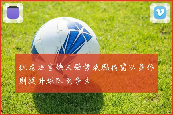 狄龙坦言热火强势表现我需以身作则提升球队竞争力