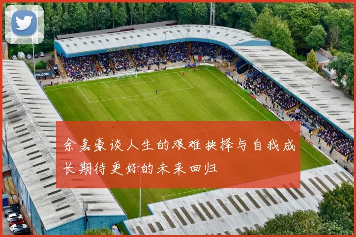 余嘉豪谈人生的艰难抉择与自我成长期待更好的未来回归