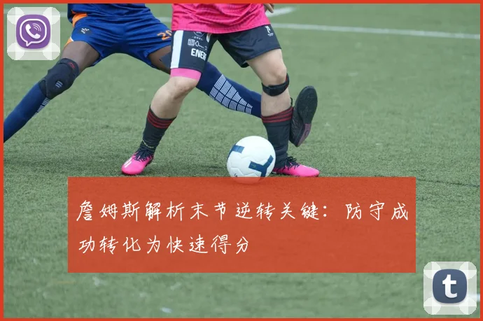 詹姆斯解析末节逆转关键：防守成功转化为快速得分