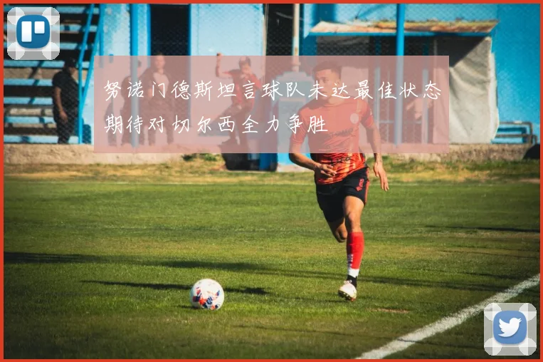努诺门德斯坦言球队未达最佳状态期待对切尔西全力争胜