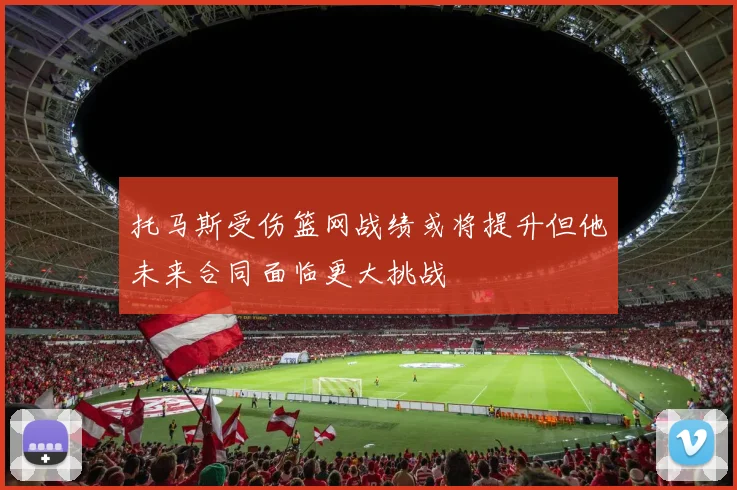 托马斯受伤篮网战绩或将提升但他未来合同面临更大挑战
