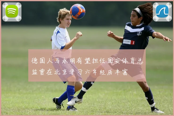 德国人马永明有望担任国安体育总监曾在北京学习六年经历丰富