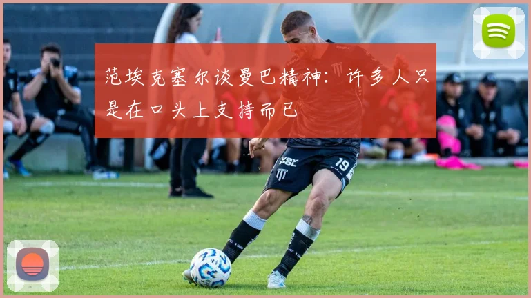 范埃克塞尔谈曼巴精神：许多人只是在口头上支持而已