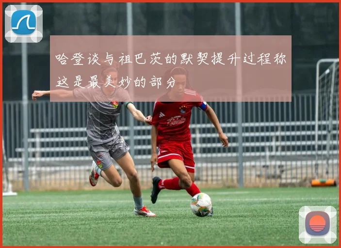 哈登谈与祖巴茨的默契提升过程称这是最美妙的部分