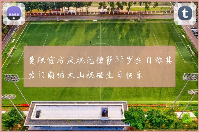 曼联官方庆祝范德萨55岁生日称其为门前的大山祝福生日快乐