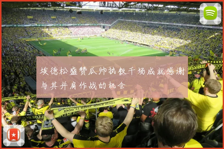 埃德松盛赞瓜帅执教千场成就感谢与其并肩作战的机会
