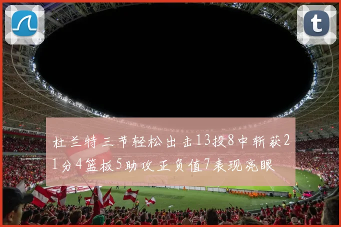 杜兰特三节轻松出击13投8中斩获21分4篮板5助攻正负值7表现亮眼