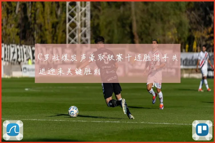 C罗社媒发声豪取联赛十连胜携手共进迎来关键胜利