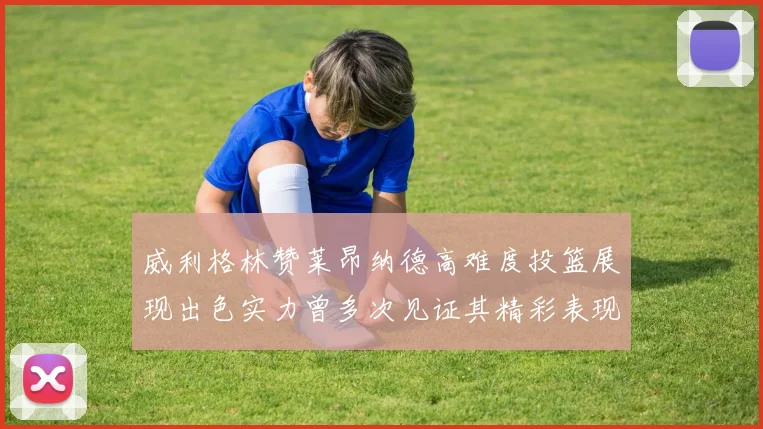 威利格林赞莱昂纳德高难度投篮展现出色实力曾多次见证其精彩表现