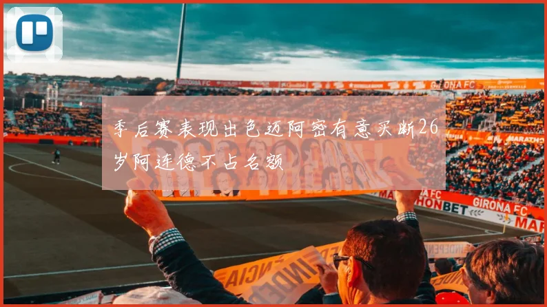 季后赛表现出色迈阿密有意买断26岁阿连德不占名额