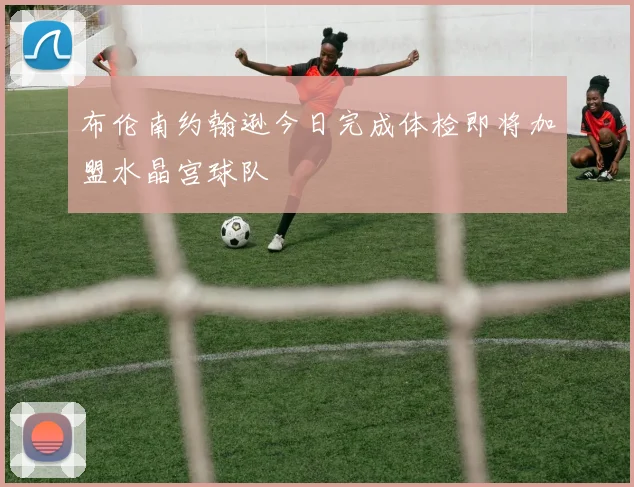 布伦南约翰逊今日完成体检即将加盟水晶宫球队