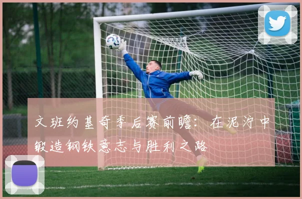文班约基奇季后赛前瞻：在泥泞中锻造钢铁意志与胜利之路