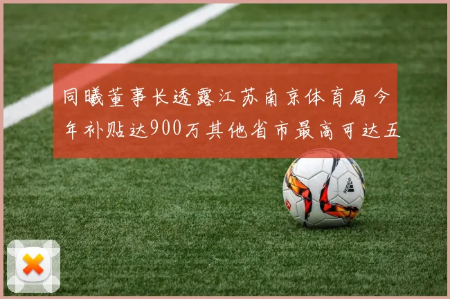 同曦董事长透露江苏南京体育局今年补贴达900万其他省市最高可达五千万