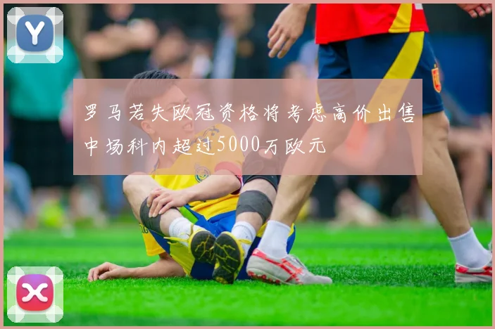 罗马若失欧冠资格将考虑高价出售中场科内超过5000万欧元