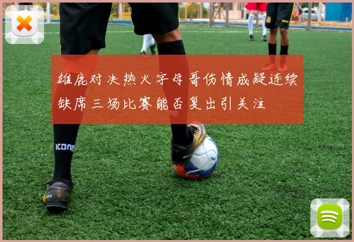 雄鹿对决热火字母哥伤情成疑连续缺席三场比赛能否复出引关注