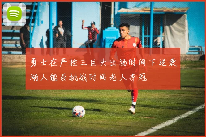 勇士在严控三巨头出场时间下逆袭湖人能否挑战时间老人夺冠
