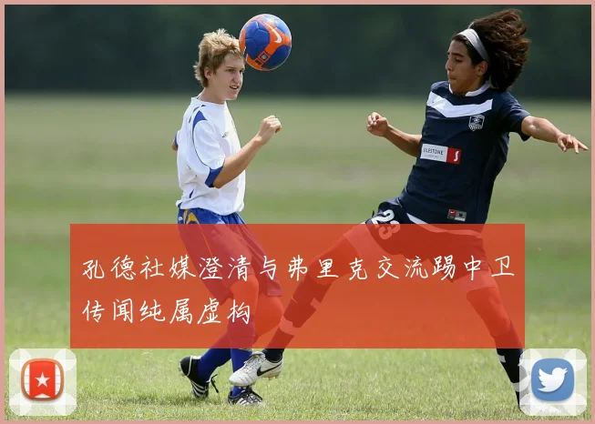 孔德社媒澄清与弗里克交流踢中卫传闻纯属虚构
