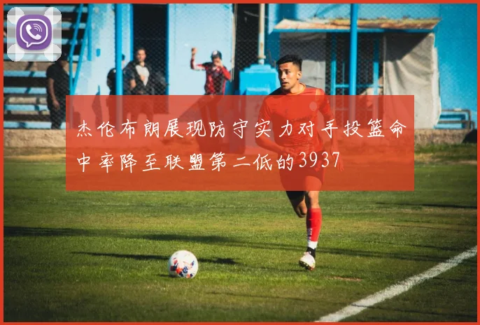 杰伦布朗展现防守实力对手投篮命中率降至联盟第二低的3937