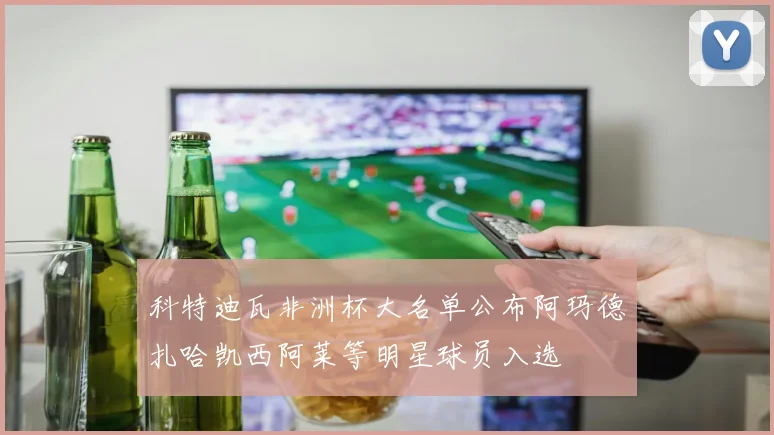 科特迪瓦非洲杯大名单公布阿玛德扎哈凯西阿莱等明星球员入选