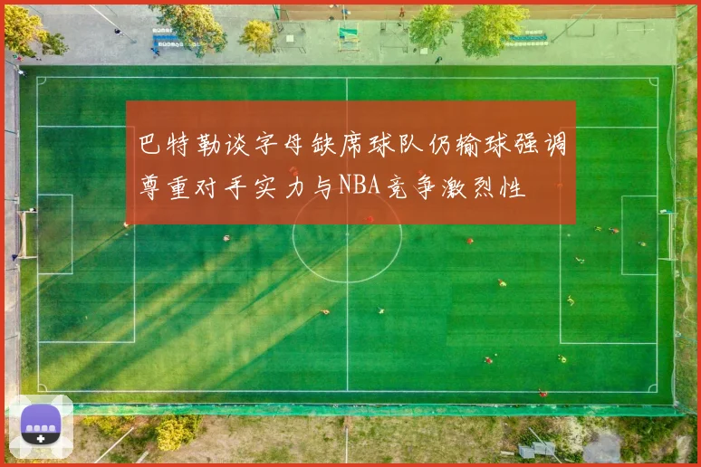 巴特勒谈字母缺席球队仍输球强调尊重对手实力与NBA竞争激烈性
