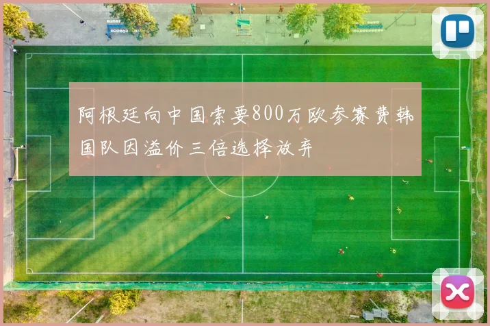 阿根廷向中国索要800万欧参赛费韩国队因溢价三倍选择放弃