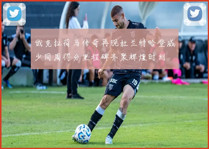 俄克拉荷马传奇再现杜兰特哈登威少同周得分里程碑齐聚辉煌时刻