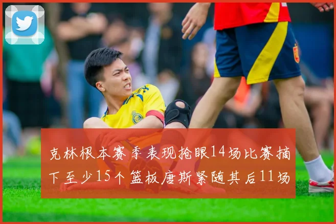 克林根本赛季表现抢眼14场比赛摘下至少15个篮板唐斯紧随其后11场精彩表现