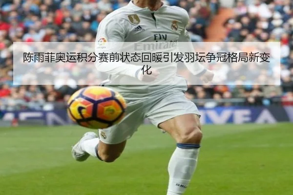 陈雨菲奥运积分赛前状态回暖引发羽坛争冠格局新变化